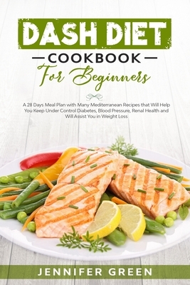 Dash Diet Cookbook For Beginners: A 28 Days Meal Plan with Many Mediterranean Recipes that Will Help You Keep Under Control Diabetes, Blood Pressure, by Jennifer Green