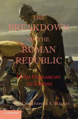 The Breakdown of the Roman Republic: From Oligarchy to Empire by Christopher S. MacKay