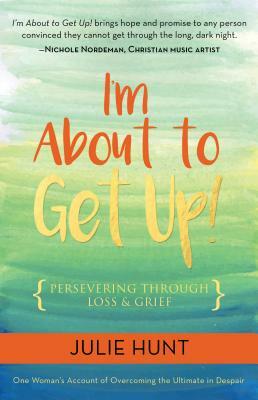 I'm about to Get Up!: Persevering Through Loss and Grief by Julie Hunt