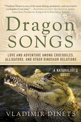 Dragon Songs: Love and Adventure Among Crocodiles, Alligators, and Other Dinosaur Relations by Vladimir Dinets