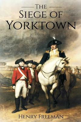 Siege of Yorktown: The Last Major Land Battle of the American Revolutionary War (Battle of Yorktown - Surrender at Yorktown - Siege of Li by Henry Freeman