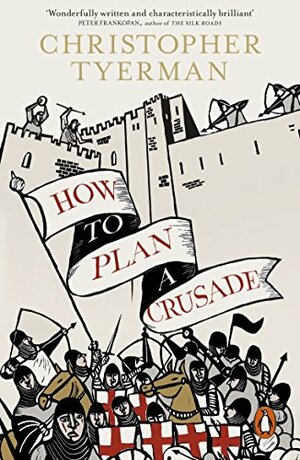 How to Plan a Crusade: Reason and Religious War in the High Middle Ages by Christopher Tyerman