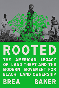 Rooted: The American Legacy of Land Theft and the Modern Movement for Black Land Ownership by Brea Baker