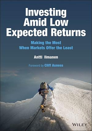 Investing Amid Low Expected Returns: Making the Most When Markets Offer the Least by Antti Ilmanen