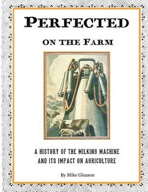 Perfected on the Farm: A History of the Milking Machine in America by Mike Gleason