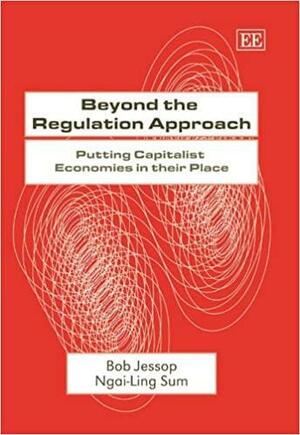 Beyond The Regulation Approach: Putting Capitalist Economies In Their Place by Ngai-Ling Sum, Bob Jessop