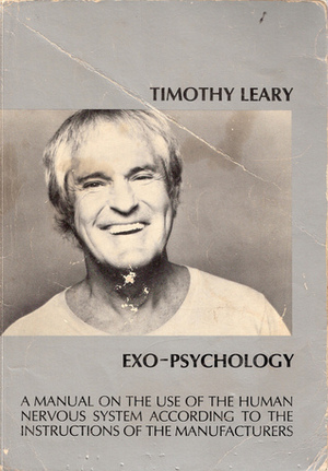 Exo-Psychology: A Manual on the Use of the Human Nervous System According to the Instructions of the Manufacturers by Timothy Leary