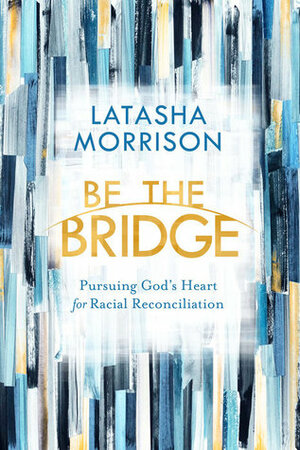 Be the Bridge: Pursuing God's Heart for Racial Reconciliation by LaTasha Morrison