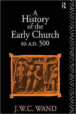 A History of the Early Church to Ad 500 by John William Charles Wand