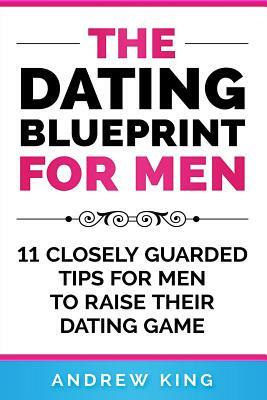 The Dating Blueprint for Men: 11 Closely Guarded Tips for Men to Raise Their Dating Game by Andrew King