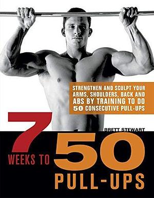 7 Weeks to 50 Pull-Ups: Strengthen and Sculpt Your Arms, Shoulders, Back,and Abs by Training to Do 50 Consecutive Pull-Ups by Brett Stewart, Brett Stewart