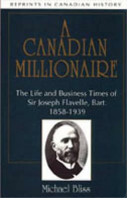 A Canadian Millionaire: The Life and Business Times of Sir Joseph Flavelle, Bart., 1858-1939 by Michael Bliss