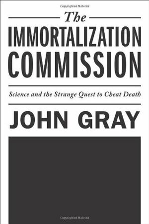 The Immortalization Commission: Science and the Strange Quest to Cheat Death by John N. Gray
