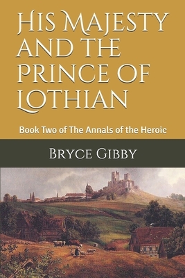 His Majesty and the Prince of Lothian: Book Two of The Annals of the Heroic by Bryce Gibby