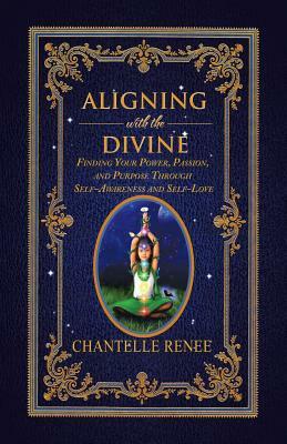 Aligning with the Divine: Finding Your Power, Passion, and Purpose Through Self-Awareness and Self-Love by Chantelle Renee