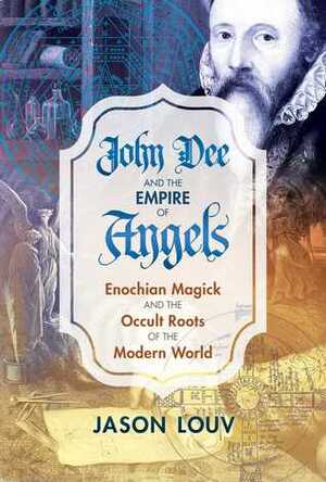John Dee and the Empire of Angels: Enochian Magick and the Occult Roots of the Modern World by Jason Louv