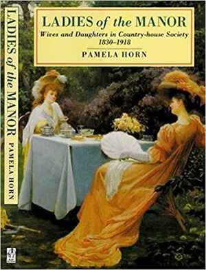 Ladies of the Manor: Wives and Daughters in Country-House Society, 1830-1918 by Pamela Horn