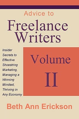 Advice to Freelance Writers: Insider Secrets to Effective Shoestring Marketing, Managing a Winning Mindset, and Thriving in Any Economy Volume 2 by Beth Ann Erickson