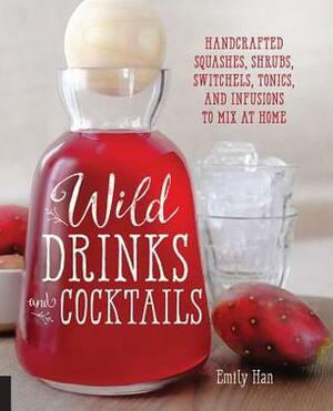 Wild Drinks & Cocktails: Handcrafted Squashes, Shrubs, Switchels, Tonics, and Infusions to Mix at Home by Emily Han