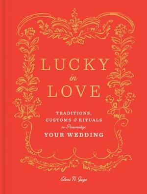 Lucky in Love: Traditions, Customs, and Rituals to Personalize Your Wedding by Eleni N. Gage