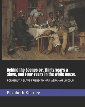 Behind the Scenes or, Thirty years a slave, and Four Years in the White House.: Formerly a Slave Friend to Mrs. Abraham Lincoln. by Elizabeth Keckley