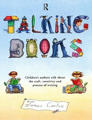 Talking Books: Children's Authors Talk About The Craft, Creativity And Process Of Writing by James Carter