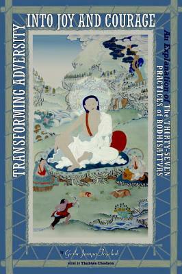 Transforming Adversity Into Joy and Courage: An Explanation of the Thirty-Seven Practices of Bodhisattvas by Geshe Jampa Tegchok