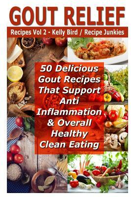 Gout Relief Recipes Vol 2 - 50 Delicious Gout Recipes That Support Anti Inflammation & Overall Healthy Clean Eating by Recipe Junkies, Kelly Bird