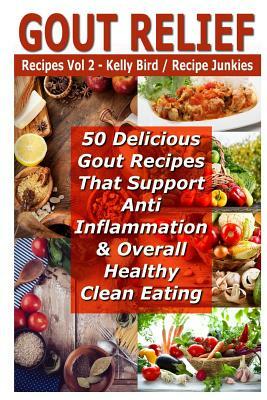 Gout Relief Recipes Vol 2 - 50 Delicious Gout Recipes That Support Anti Inflammation & Overall Healthy Clean Eating by Kelly Bird, Recipe Junkies