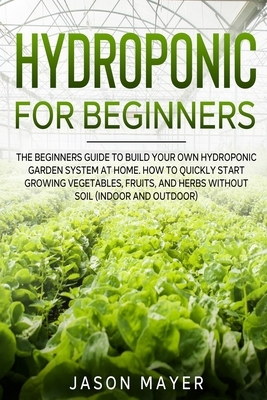 Hydroponics for Beginners: The beginners guide to building your own hydroponic garden system at home. How to Quickly Start Growing Vegetables, Fr by Jason Mayer