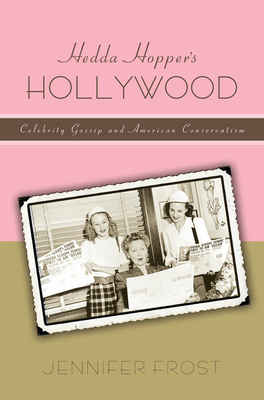 Hedda Hopperas Hollywood: Celebrity Gossip and American Conservatism by Jennifer Frost