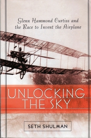 Unlocking The Sky: Glenn Hammond Curtiss and the Race to Invent the Airplane by Seth Shulman