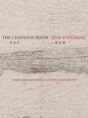 The Changing Room: Selected Poetry of Zhai Yongming by Andrea Lingenfelter, Yongming Zhai