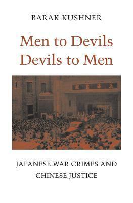 Men to Devils, Devils to Men: Japanese War Crimes and Chinese Justice by Barak Kushner