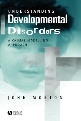 Understanding Developmental Disorders: A Causal Modelling Approach by John Morton