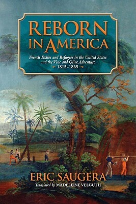 Reborn in America: French Exiles and Refugees in the United States and the Vine and Olive Adventure, 1815-1865 by Eric Saugera