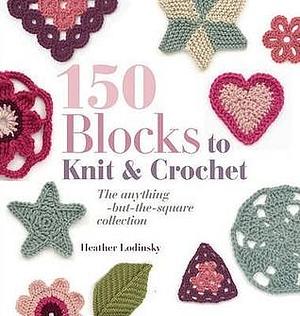 150 Blocks to Knit and Crochet: The Anything-But-The-Square Collection by Heather Lodinsky, Heather Lodinsky