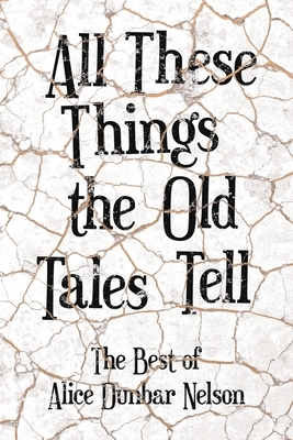 All These Things the Old Tales Tell - The Best of Alice Dunbar Nelson by Alice Dunbar Nelson