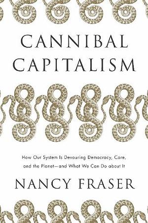 Cannibal Capitalism: How our System is Devouring Democracy, Care, and the Planet—and What We Can Do About It by Nancy Fraser