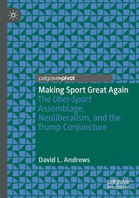 Making Sport Great Again: The Uber-Sport Assemblage, Neoliberalism, and the Trump Conjuncture by David L. Andrews