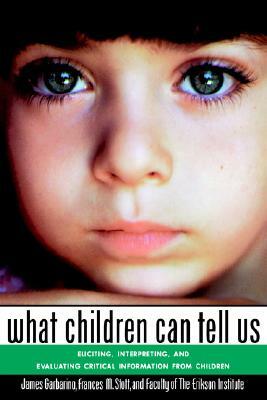 What Children Can Tell Us: Eliciting, Interpreting, and Evaluating Critical Information from Children by James Garbarino, Faculty of the Erikson Institute, Frances M. Stott