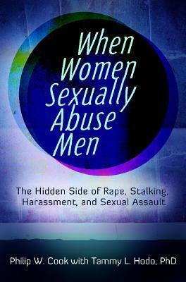 When Women Sexually Abuse Men: The Hidden Side of Rape, Stalking, Harassment, and Sexual Assault by Tammy L. Hodo, Philip W. Cook