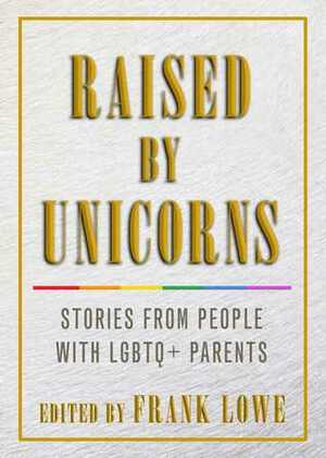Raised By Unicorns: Stories from People with LGBTQ+ Parents by Frank Lowe