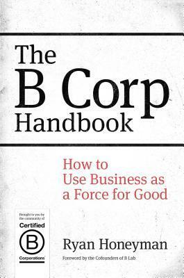 The B Corp Handbook: How to Use Business as a Force for Good by Ryan Honeyman