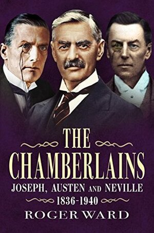 The Chamberlains: Joseph, Austen and Neville 1836-1940 by Roger Ward