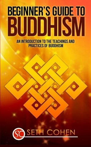 Buddhism: Beginners Guide to Buddhism - An Introduction to the Teachings and Practices of Buddhism by Seth Cohen