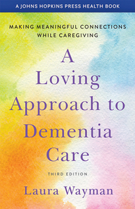 A Loving Approach to Dementia Care: Making Meaningful Connections While Caregiving by Laura Wayman