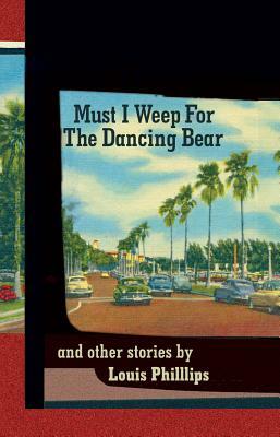 Must I Weep for the Dancing Bear, and Other Stories by Louis Phillips