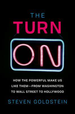 The Turn-On: How the Powerful Make Us Like Them-From Washington to Wall Street to Hollywood by Steven Goldstein