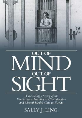 Out of Mind, Out of Sight: A Revealing History of the Florida State Hospital at Chattahoochee and Mental Health Care in Florida by Sally J. Ling